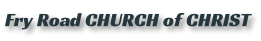 Fry Road CHURCH of CHRIST